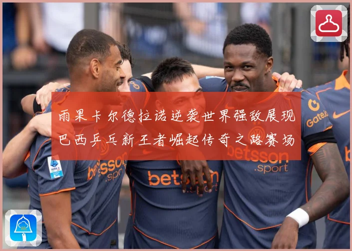 雨果卡尔德拉诺逆袭世界强敌展现巴西乒乓新王者崛起传奇之路赛场解读：最新赛事动态与深度分析
