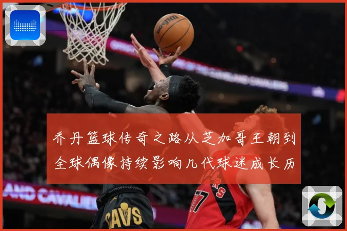 乔丹篮球传奇之路从芝加哥王朝到全球偶像持续影响几代球迷成长历程：最新赛事动态与深度分析