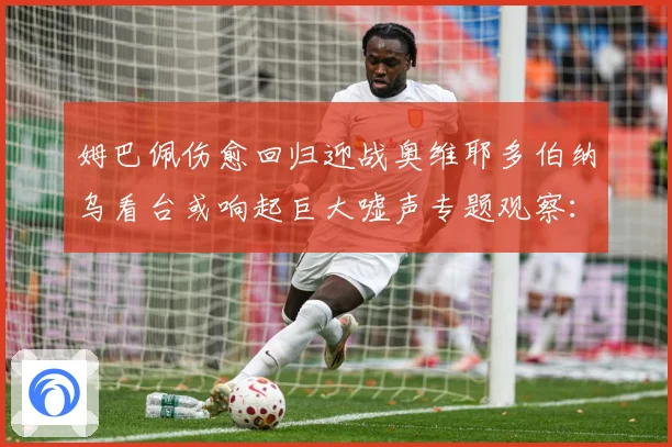 姆巴佩伤愈回归迎战奥维耶多伯纳乌看台或响起巨大嘘声专题观察：最新赛事动态与深度分析