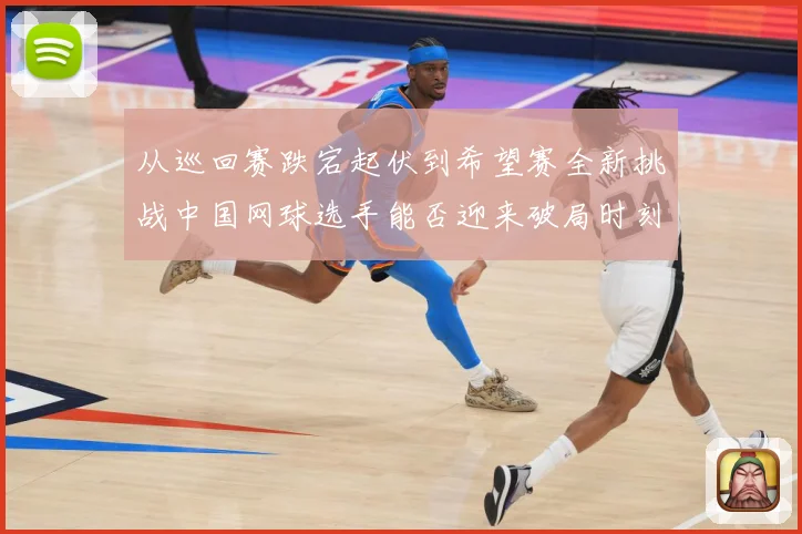 从巡回赛跌宕起伏到希望赛全新挑战中国网球选手能否迎来破局时刻赛场观察：最新赛事动态与深度分析