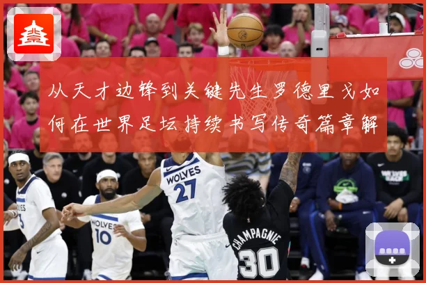 从天才边锋到关键先生罗德里戈如何在世界足坛持续书写传奇篇章解析：最新赛事动态与深度分析