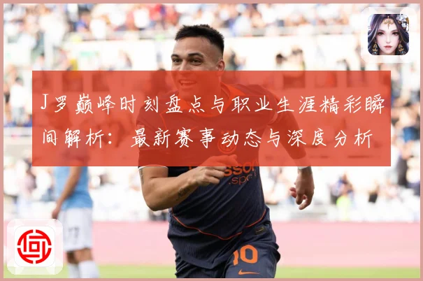 J罗巅峰时刻盘点与职业生涯精彩瞬间解析：最新赛事动态与深度分析