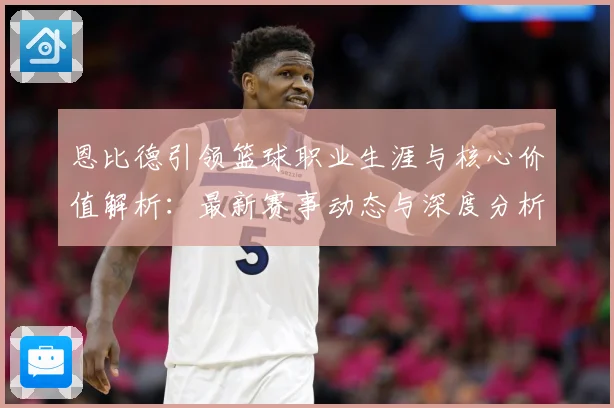 恩比德引领篮球职业生涯与核心价值解析：最新赛事动态与深度分析