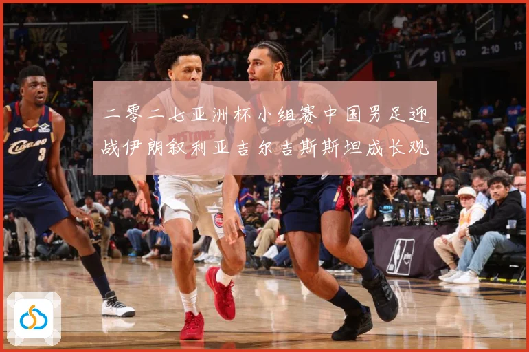 二零二七亚洲杯小组赛中国男足迎战伊朗叙利亚吉尔吉斯斯坦成长观察：最新赛事动态与深度分析