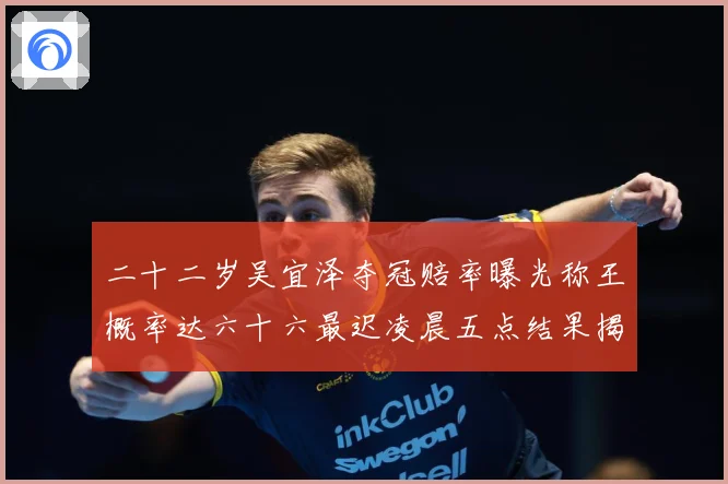 二十二岁吴宜泽夺冠赔率曝光称王概率达六十六最迟凌晨五点结果揭专题观察：最新赛事动态与深度分析