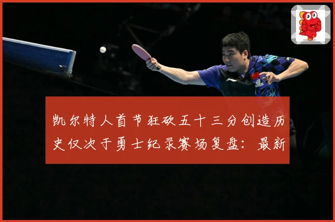 凯尔特人首节狂砍五十三分创造历史仅次于勇士纪录赛场复盘：最新赛事动态与深度分析
