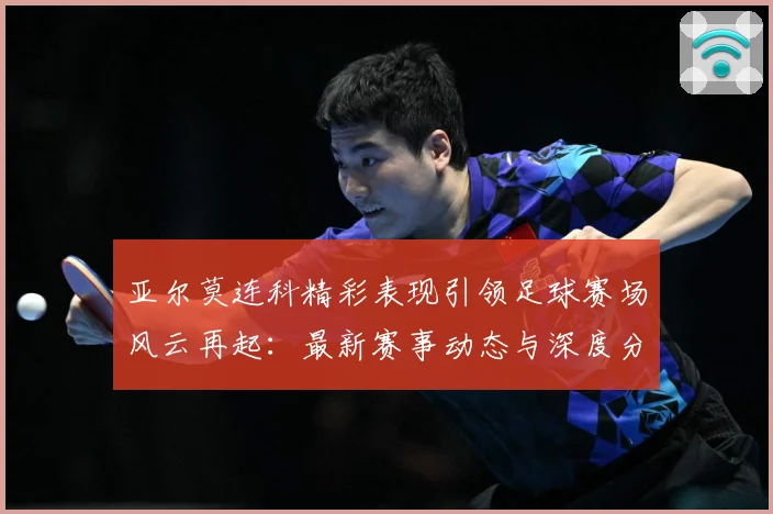 亚尔莫连科精彩表现引领足球赛场风云再起：最新赛事动态与深度分析