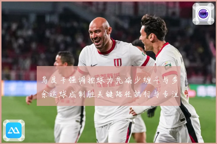 乌度卡强调控球为先减少缠斗与多余运球成制胜关键路径执行与专注赛场复盘：最新赛事动态与深度分析