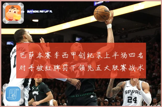 巴萨本赛季西甲创纪录上半场四名对手被红牌罚下领先五大联赛战术观察：最新赛事动态与深度分析