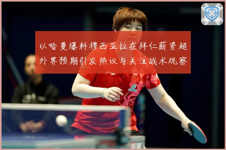 以哈曼爆料穆西亚拉在拜仁薪资超外界预期引发热议与关注战术观察：最新赛事动态与深度分析
