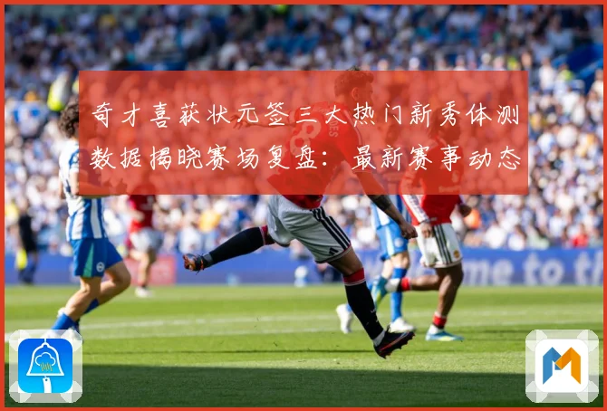 奇才喜获状元签三大热门新秀体测数据揭晓赛场复盘：最新赛事动态与深度分析