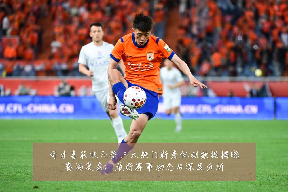 奇才喜获状元签三大热门新秀体测数据揭晓赛场复盘：最新赛事动态与深度分析