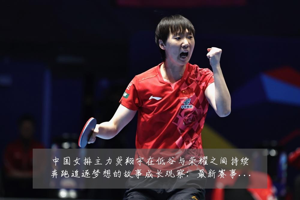 中国女排主力龚翔宇在低谷与荣耀之间持续奔跑追逐梦想的故事成长观察:最新赛事动态与深度分析
