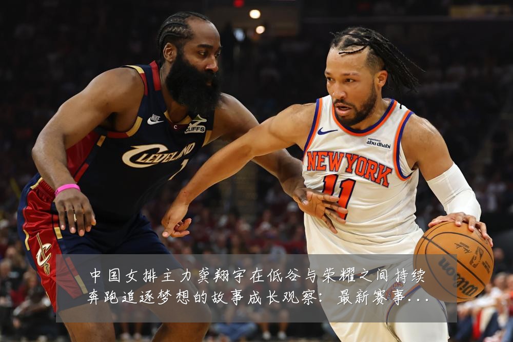 中国女排主力龚翔宇在低谷与荣耀之间持续奔跑追逐梦想的故事成长观察:最新赛事动态与深度分析