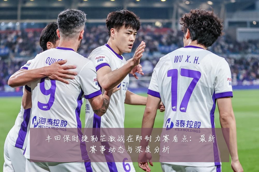 丰田保时捷勒芒激战在即耐力赛看点:最新赛事动态与深度分析