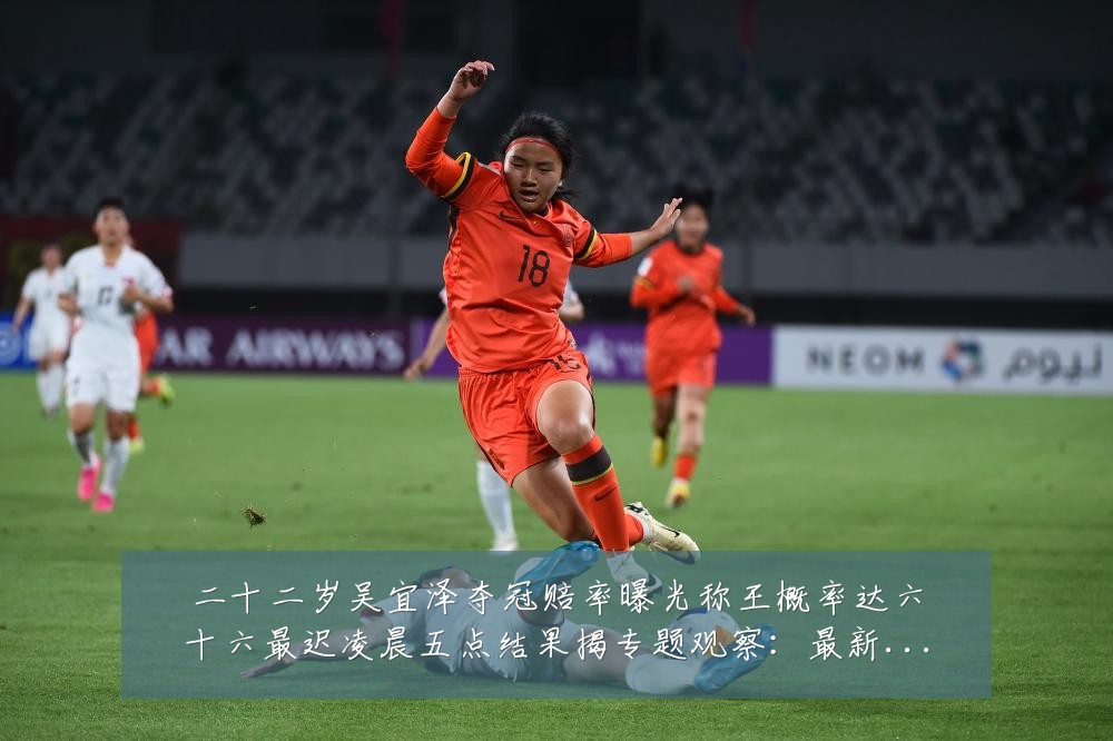 二十二岁吴宜泽夺冠赔率曝光称王概率达六十六最迟凌晨五点结果揭专题观察:最新赛事动态与深度分析
