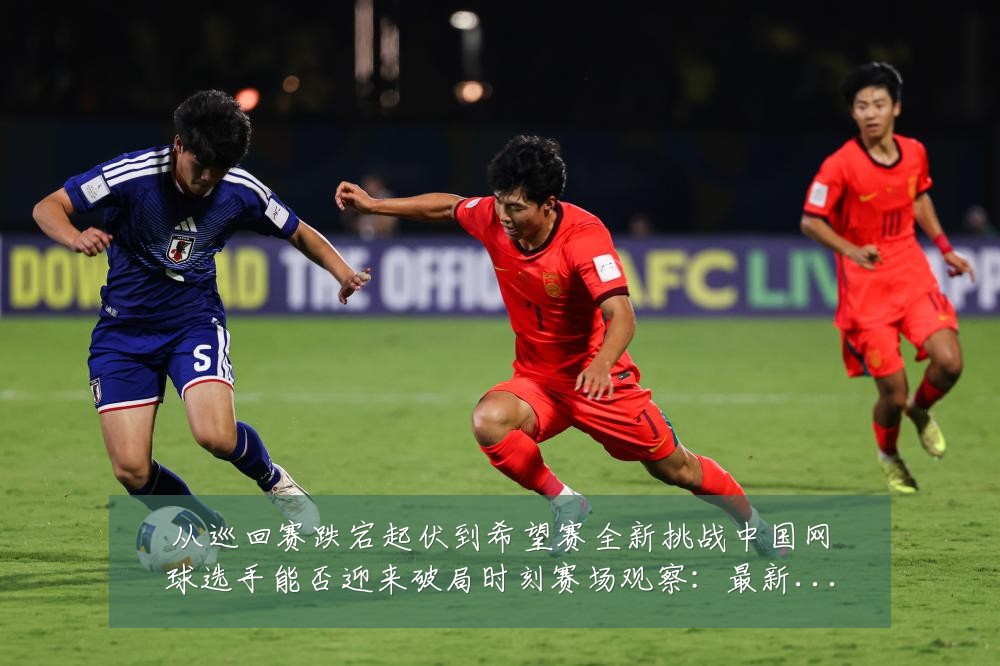 从巡回赛跌宕起伏到希望赛全新挑战中国网球选手能否迎来破局时刻赛场观察：最新赛事动态与深度分析