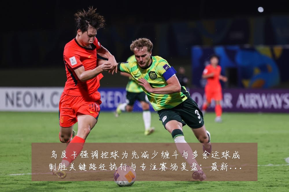 乌度卡强调控球为先减少缠斗与多余运球成制胜关键路径执行与专注赛场复盘:最新赛事动态与深度分析