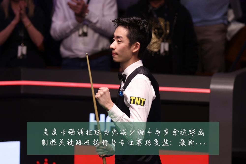 乌度卡强调控球为先减少缠斗与多余运球成制胜关键路径执行与专注赛场复盘:最新赛事动态与深度分析