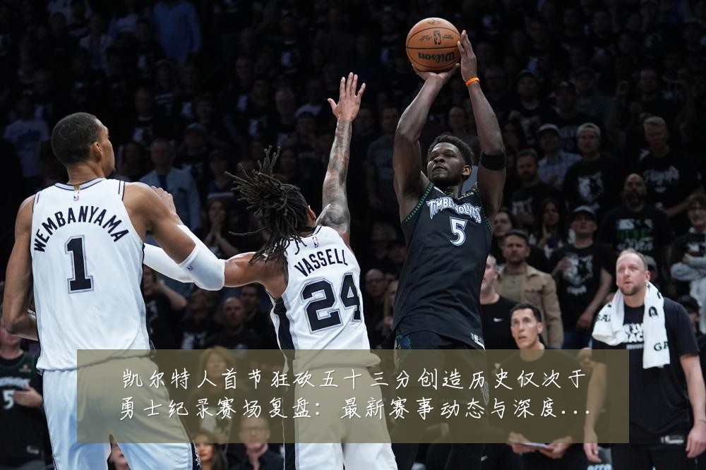凯尔特人首节狂砍五十三分创造历史仅次于勇士纪录赛场复盘:最新赛事动态与深度分析