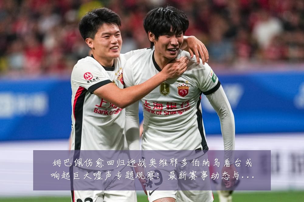 姆巴佩伤愈回归迎战奥维耶多伯纳乌看台或响起巨大嘘声专题观察:最新赛事动态与深度分析