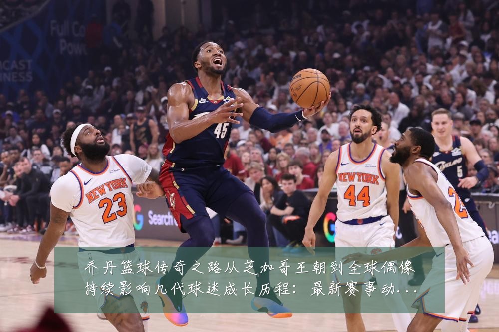 乔丹篮球传奇之路从芝加哥王朝到全球偶像持续影响几代球迷成长历程:最新赛事动态与深度分析