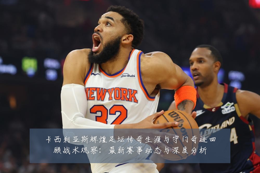 卡西利亚斯辉煌足坛传奇生涯与守门奇迹回顾战术观察:最新赛事动态与深度分析