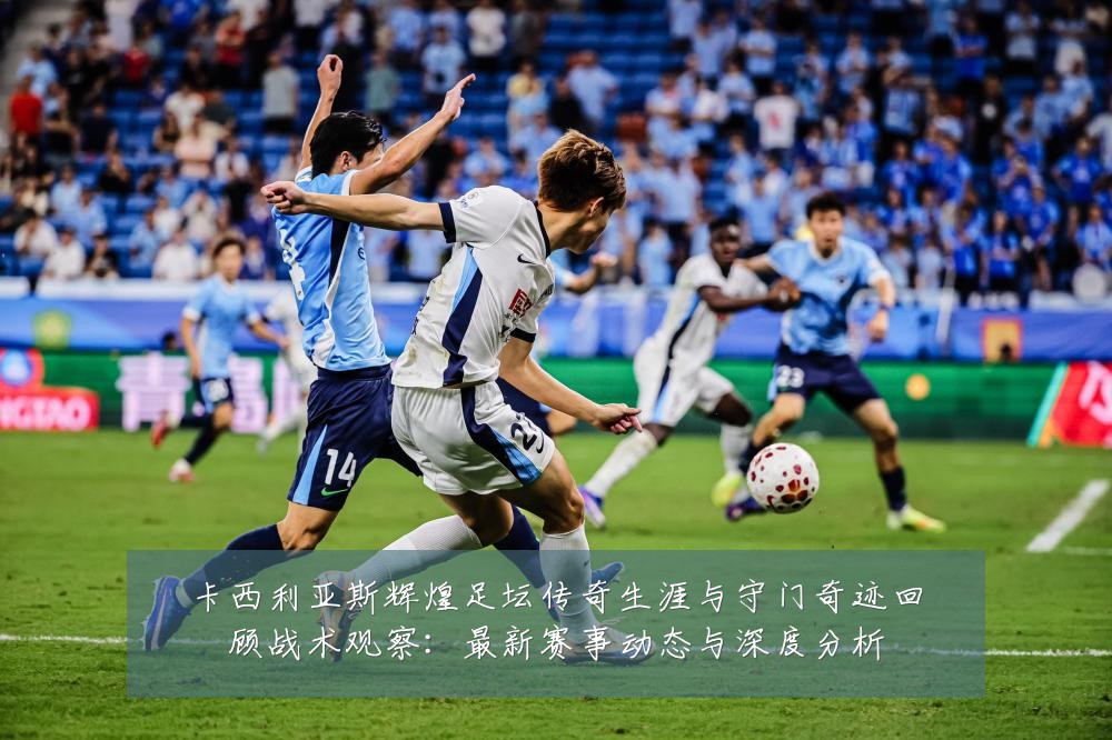 卡西利亚斯辉煌足坛传奇生涯与守门奇迹回顾战术观察:最新赛事动态与深度分析