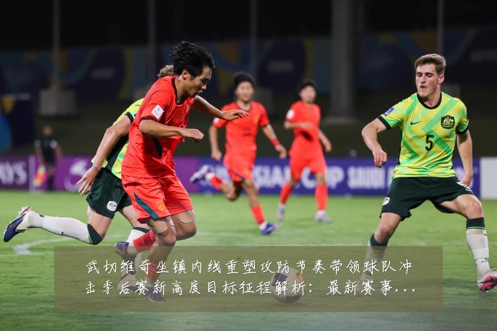 武切维奇坐镇内线重塑攻防节奏带领球队冲击季后赛新高度目标征程解析:最新赛事动态与深度分析