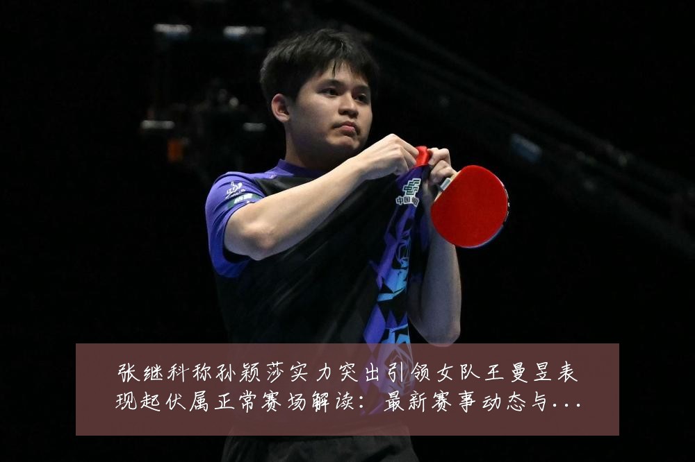 张继科称孙颖莎实力突出引领女队王曼昱表现起伏属正常赛场解读:最新赛事动态与深度分析